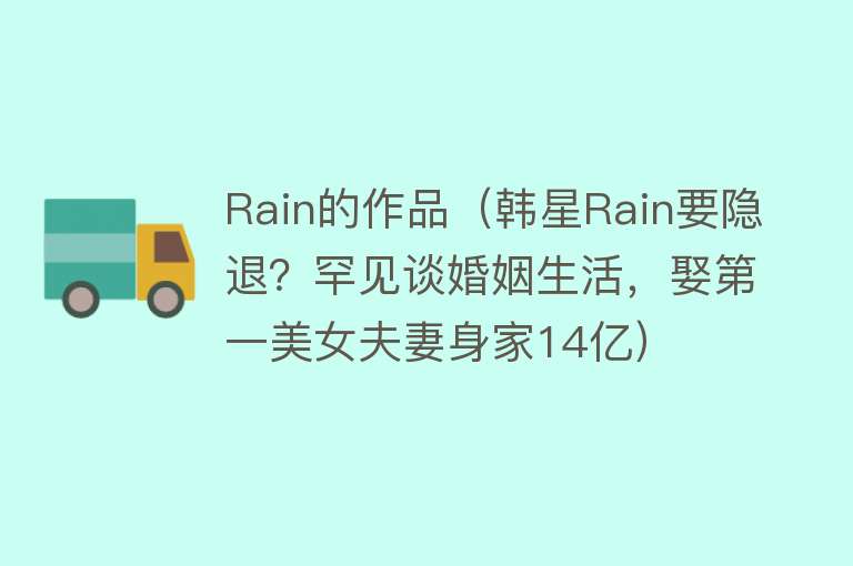 Rain的作品（韩星Rain要隐退？罕见谈婚姻生活，娶第一美女夫妻身家14亿）