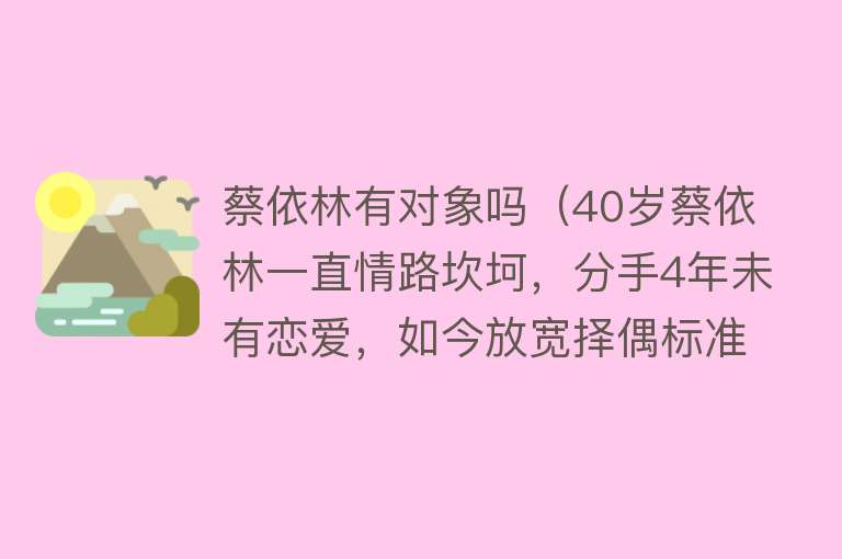 蔡依林有对象吗（40岁蔡依林一直情路坎坷，分手4年未有恋爱，如今放宽择偶标准）