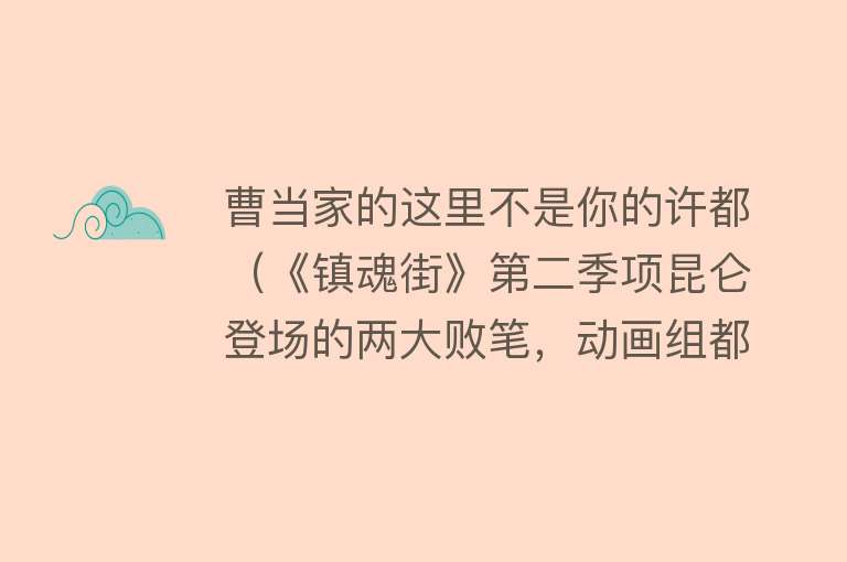 曹当家的这里不是你的许都（《镇魂街》第二季项昆仑登场的两大败笔，动画组都不看漫画的吗？） 