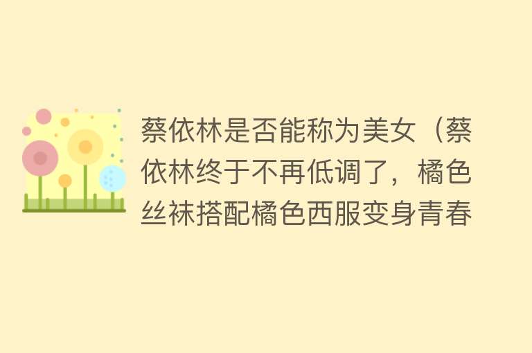 蔡依林是否能称为美女(蔡依林终于不再低调了,橘色丝袜搭配橘色西服变身青春靓女!)