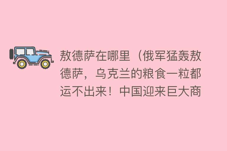 敖德萨在哪里（俄军猛轰敖德萨，乌克兰的粮食一粒都运不出来！中国迎来巨大商机） 