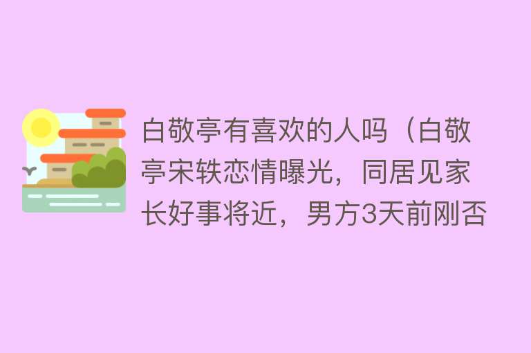 白敬亭有喜欢的人吗（白敬亭宋轶恋情曝光，同居见家长好事将近，男方3天前刚否认恋情）