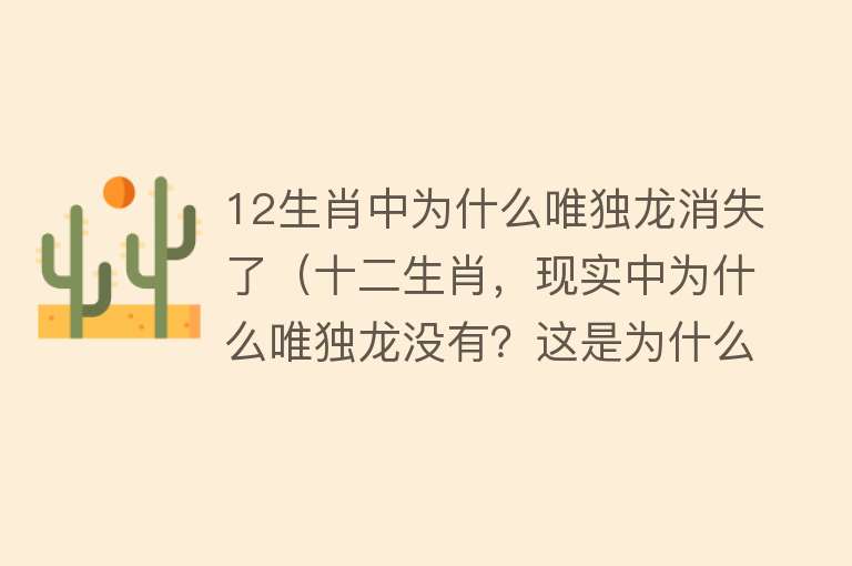 12生肖中为什么唯独龙消失了（十二生肖，现实中为什么唯独龙没有？这是为什么）