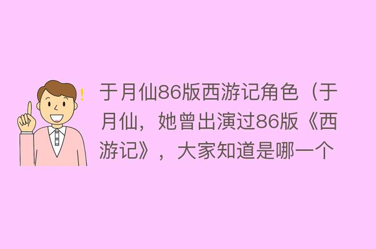 于月仙86版西游记角色(于月仙,她曾出演过86版《西游记》,大家知道是哪一个角色吗?)