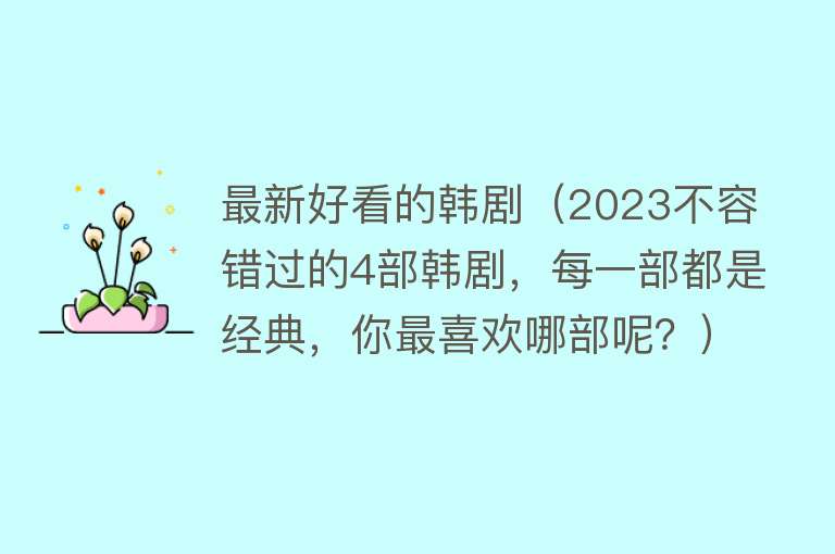 最新好看的韩剧(2023不容错过的4部韩剧,每一部都是经典,你最喜欢哪部呢?)
