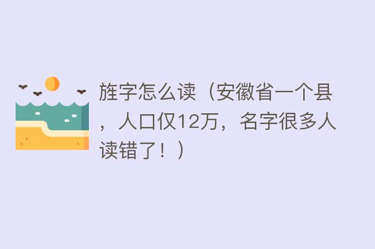 旌字怎么读（安徽省一个县，人口仅12万，名字很多人读错了！） 