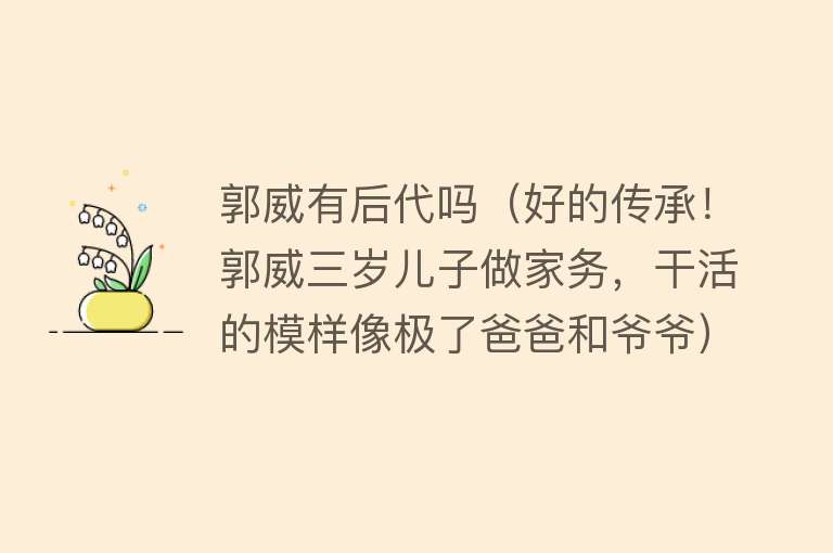 郭威有后代吗（好的传承！郭威三岁儿子做家务，干活的模样像极了爸爸和爷爷） 