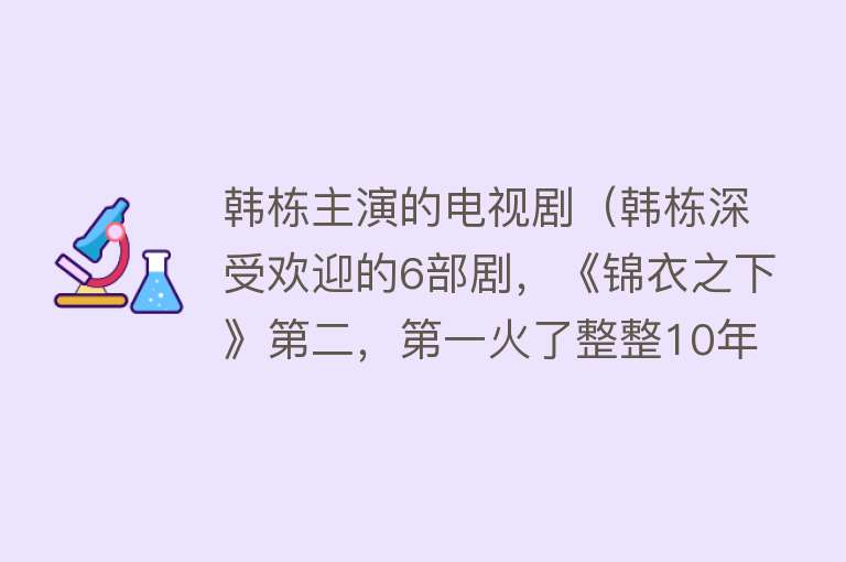韩栋主演的电视剧（韩栋深受欢迎的6部剧，《锦衣之下》第二，第一火了整整10年） 
