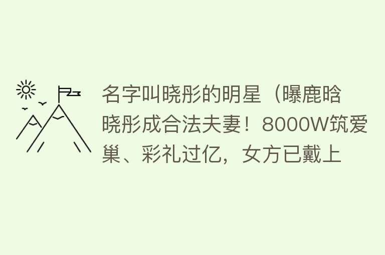 名字叫晓彤的明星(曝鹿晗晓彤成合法夫妻!8000W筑爱巢、彩礼过亿,女方已戴上钻戒)