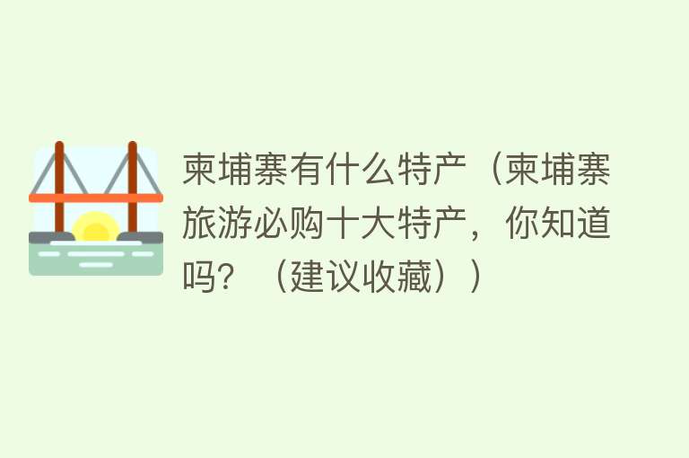 柬埔寨有什么特产（柬埔寨旅游必购十大特产，你知道吗？（建议收藏）） 