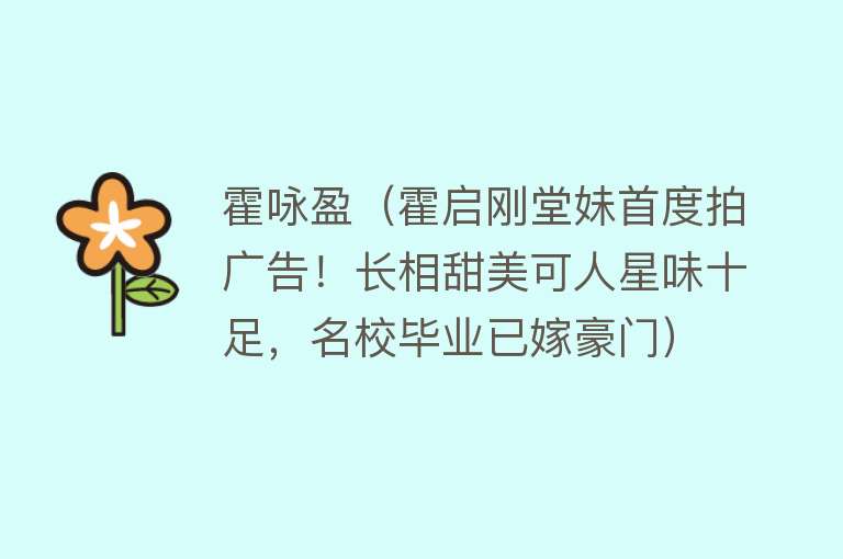 霍咏盈（霍启刚堂妹首度拍广告！长相甜美可人星味十足，名校毕业已嫁豪门） 