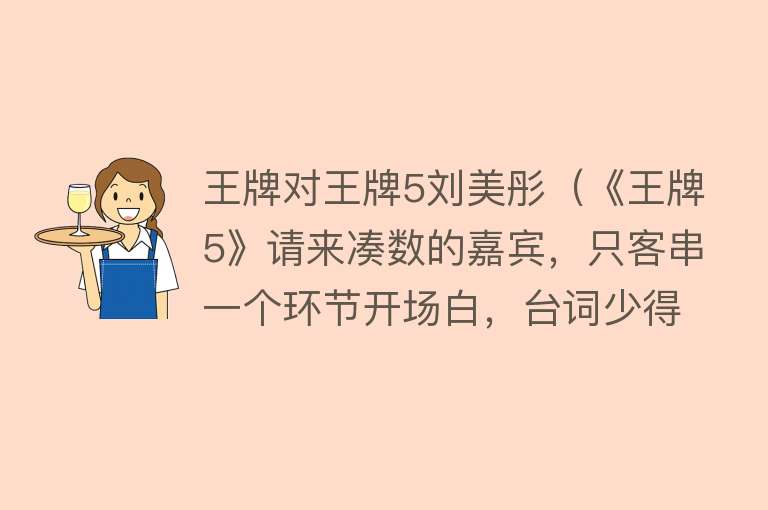 王牌对王牌5刘美彤(《王牌5》请来凑数的嘉宾,只客串一个环节开场白,台词少得可怜)
