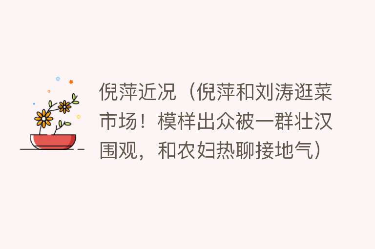 倪萍近况(倪萍和刘涛逛菜市场!模样出众被一群壮汉围观,和农妇热聊接地气)
