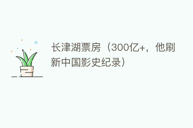 长津湖票房（300亿+，他刷新中国影史纪录） 