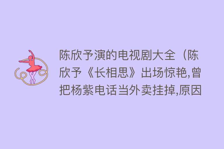 陈欣予演的电视剧大全（陈欣予《长相思》出场惊艳,曾把杨紫电话当外卖挂掉,原因超好笑） 