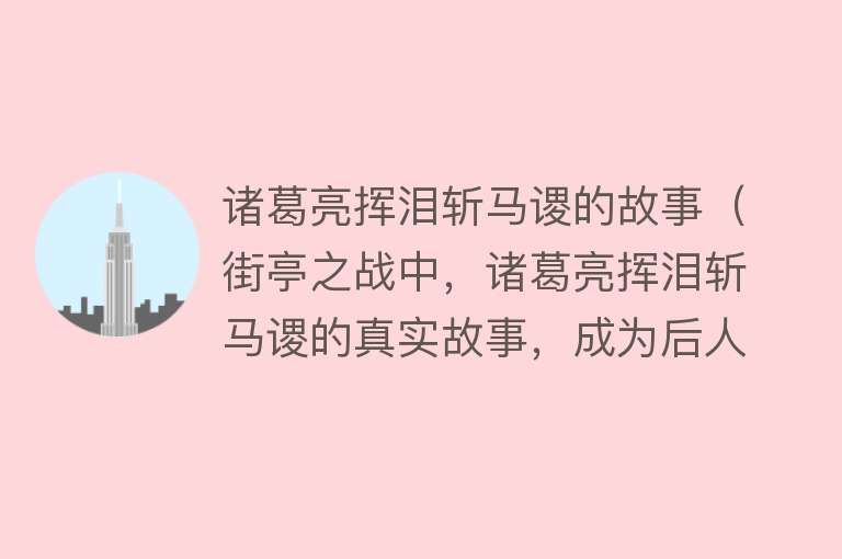 诸葛亮挥泪斩马谡的故事（街亭之战中，诸葛亮挥泪斩马谡的真实故事，成为后人铭记的典范） 