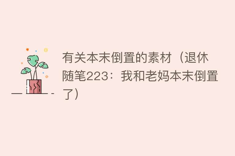 有关本末倒置的素材(退休随笔223:我和老妈本末倒置了)