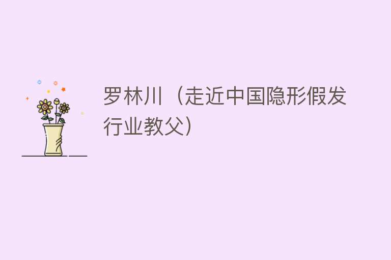 罗林川（走近中国隐形假发行业教父） 