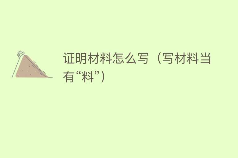 证明材料怎么写（写材料当有“料”） 
