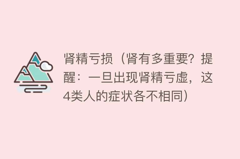 肾精亏损（肾有多重要？提醒：一旦出现肾精亏虚，这4类人的症状各不相同） 