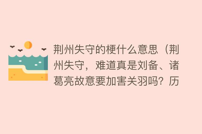 荆州失守的梗什么意思（荆州失守，难道真是刘备、诸葛亮故意要加害关羽吗？历史记载不明）