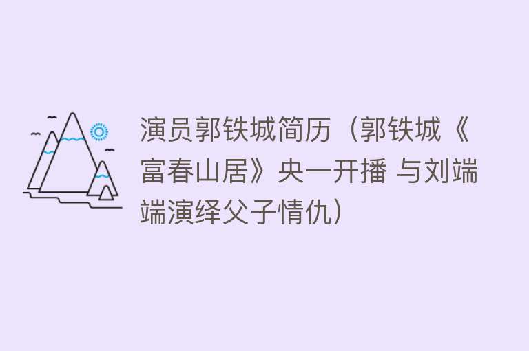 演员郭铁城简历（郭铁城《富春山居》央一开播 与刘端端演绎父子情仇） 