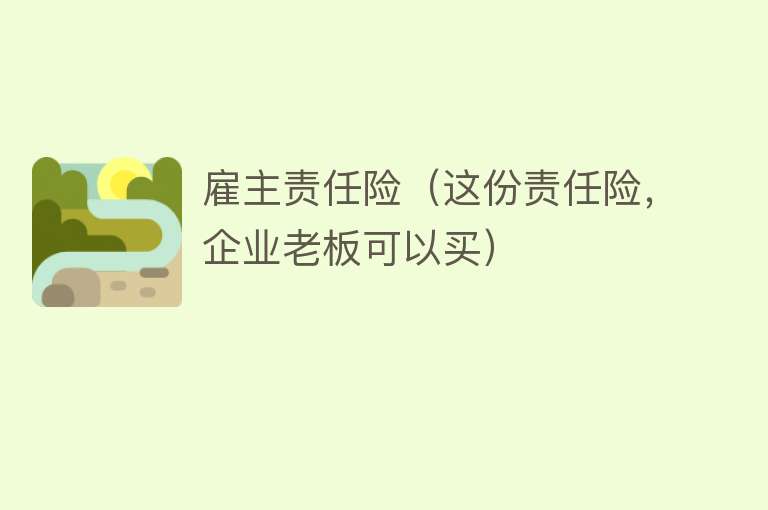 雇主责任险（这份责任险，企业老板可以买） 