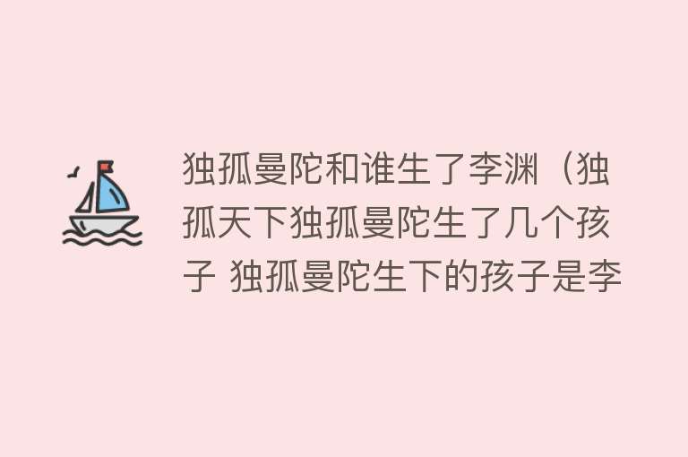 独孤曼陀和谁生了李渊（独孤天下独孤曼陀生了几个孩子 独孤曼陀生下的孩子是李渊吗） 