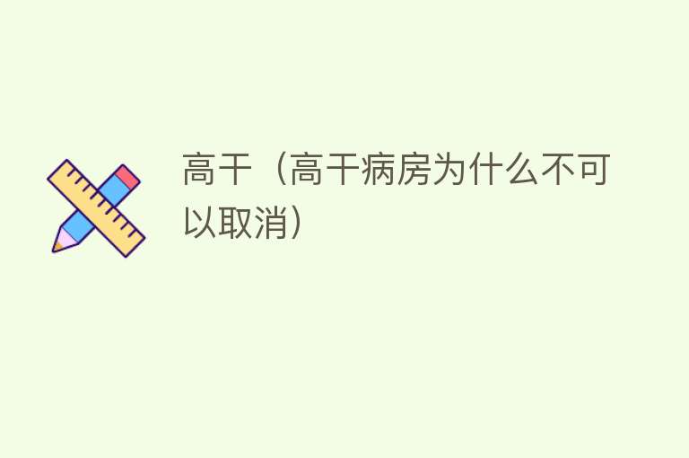 高干（高干病房为什么不可以取消） 