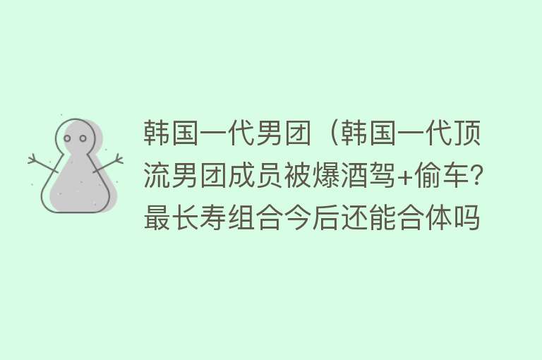 韩国一代男团（韩国一代顶流男团成员被爆酒驾+偷车？最长寿组合今后还能合体吗） 