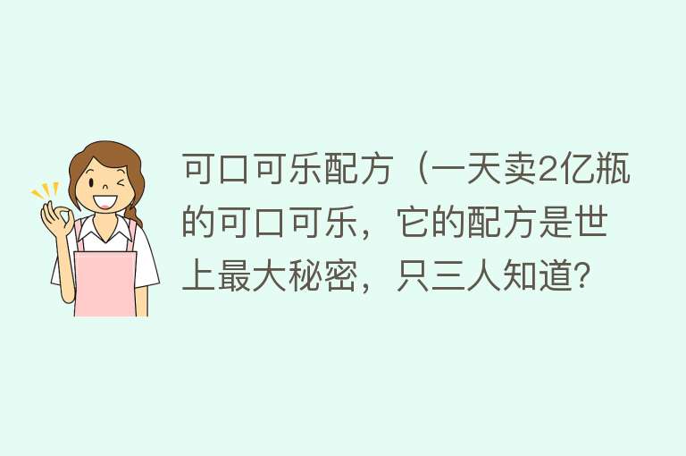 可口可乐配方（一天卖2亿瓶的可口可乐，它的配方是世上最大秘密，只三人知道？） 