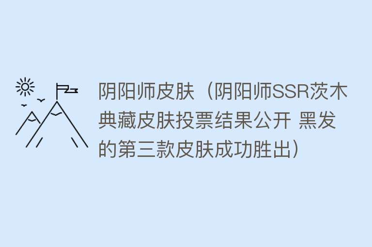 阴阳师皮肤（阴阳师SSR茨木典藏皮肤投票结果公开 黑发的第三款皮肤成功胜出） 