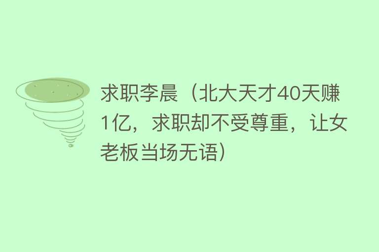 求职李晨（北大天才40天赚1亿，求职却不受尊重，让女老板当场无语） 