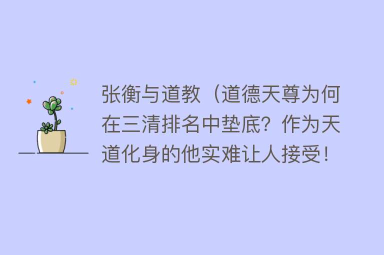 张衡与道教（道德天尊为何在三清排名中垫底？作为天道化身的他实难让人接受！） 