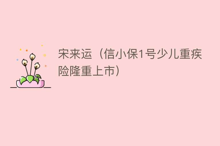 宋来运（信小保1号少儿重疾险隆重上市） 