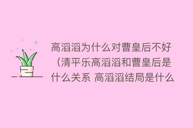 高滔滔为什么对曹皇后不好（清平乐高滔滔和曹皇后是什么关系 高滔滔结局是什么揭秘） 