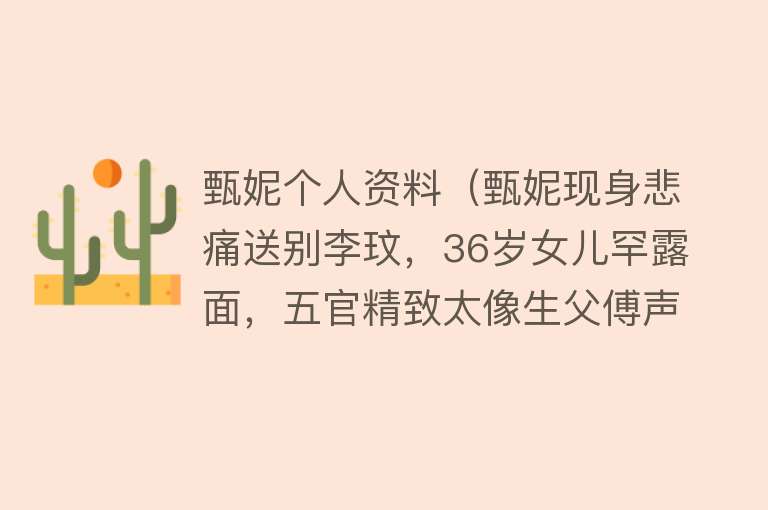 甄妮个人资料（甄妮现身悲痛送别李玟，36岁女儿罕露面，五官精致太像生父傅声） 