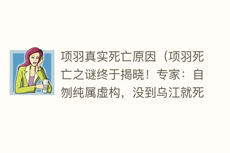 项羽真实死亡原因（项羽死亡之谜终于揭晓！专家：自刎纯属虚构，没到乌江就死了！） 