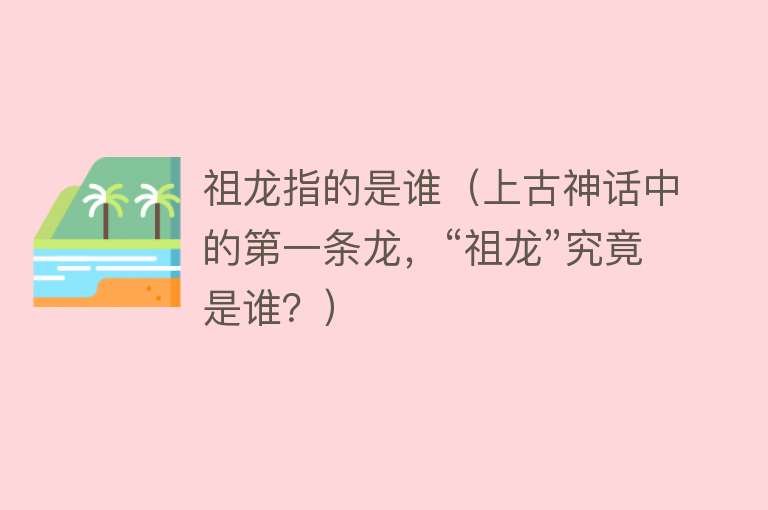 祖龙指的是谁（上古神话中的第一条龙，“祖龙”究竟是谁？） 