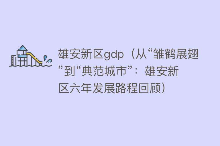 雄安新区gdp（从“雏鹤展翅”到“典范城市”：雄安新区六年发展路程回顾） 