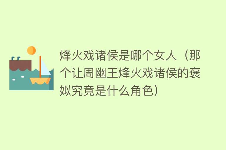 烽火戏诸侯是哪个女人（那个让周幽王烽火戏诸侯的褒姒究竟是什么角色）