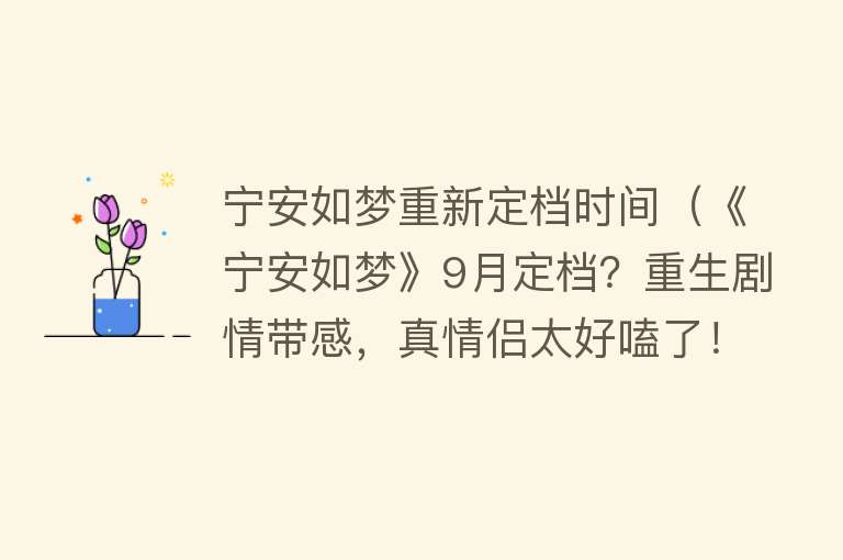 宁安如梦重新定档时间（《宁安如梦》9月定档？重生剧情带感，真情侣太好嗑了！） 