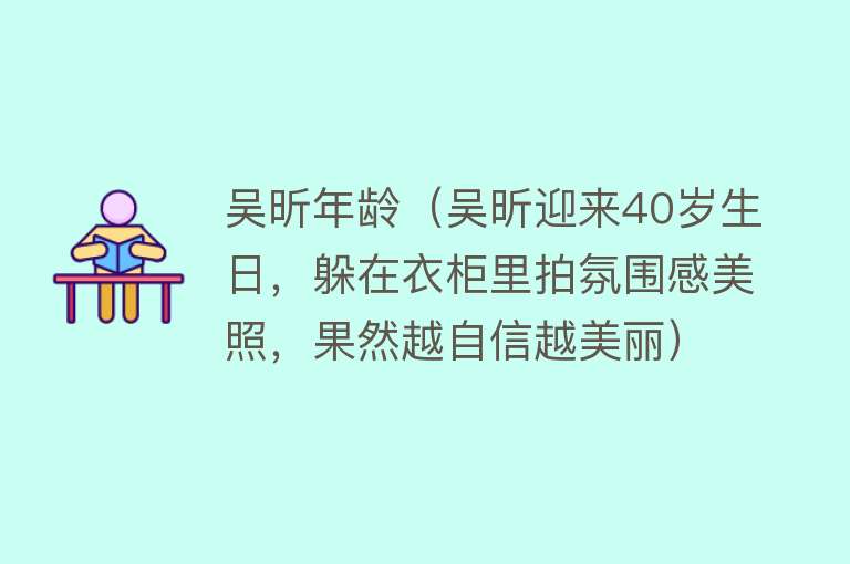 吴昕年龄(吴昕迎来40岁生日,躲在衣柜里拍氛围感美照,果然越自信越美丽)