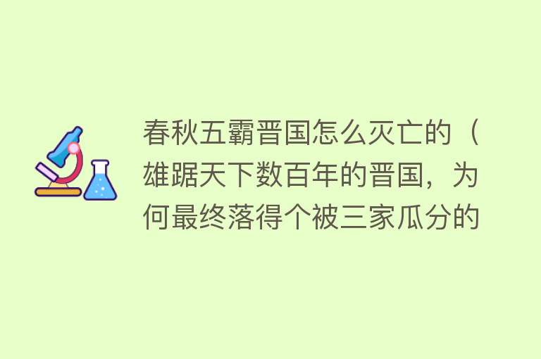 春秋五霸晋国怎么灭亡的（雄踞天下数百年的晋国，为何最终落得个被三家瓜分的下场？） 