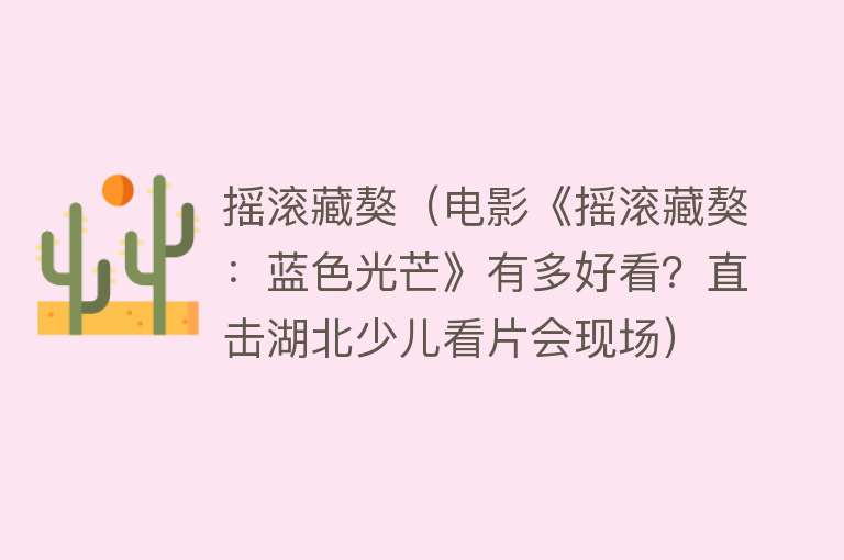 摇滚藏獒（电影《摇滚藏獒：蓝色光芒》有多好看？直击湖北少儿看片会现场） 