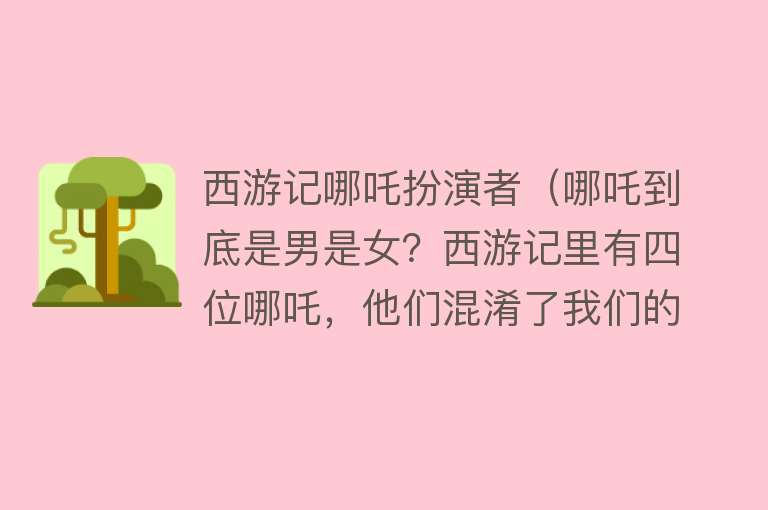 西游记哪吒扮演者（哪吒到底是男是女？西游记里有四位哪吒，他们混淆了我们的视线） 