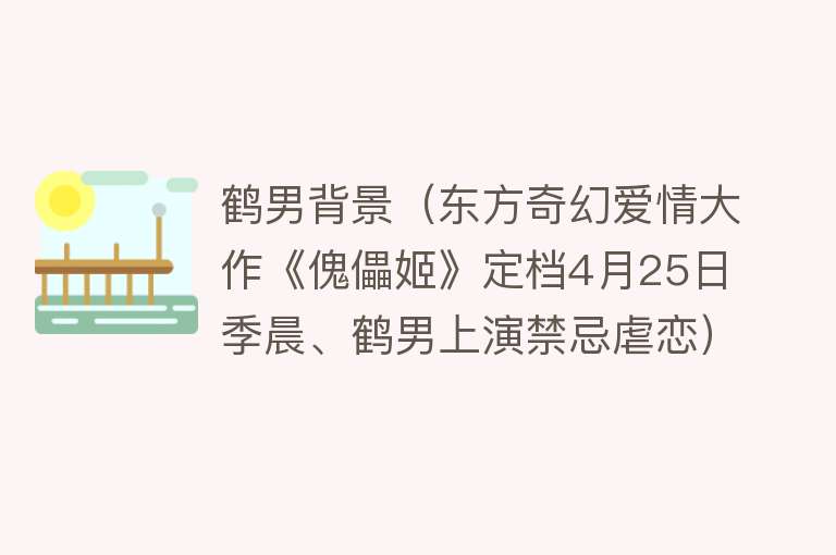鹤男背景（东方奇幻爱情大作《傀儡姬》定档4月25日 季晨、鹤男上演禁忌虐恋） 