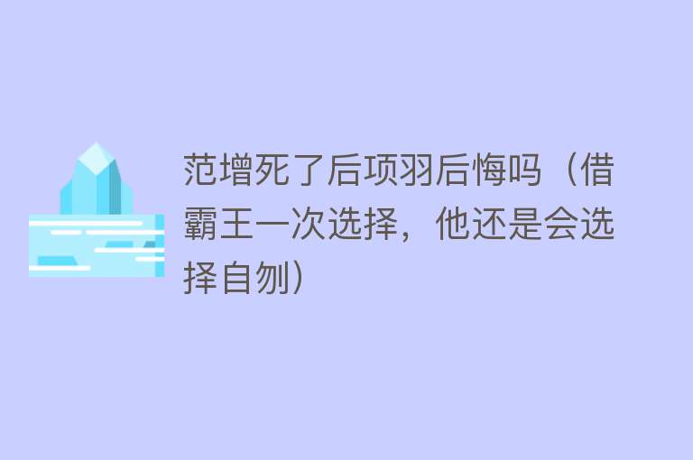 范增死了后项羽后悔吗（借霸王一次选择，他还是会选择自刎） 