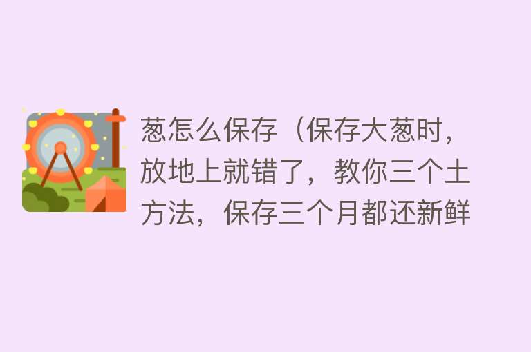 葱怎么保存（保存大葱时，放地上就错了，教你三个土方法，保存三个月都还新鲜） 