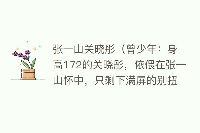 张一山关晓彤（曾少年：身高172的关晓彤，依偎在张一山怀中，只剩下满屏的别扭） 